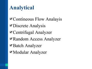 Analytical
Contineous Flow Analayis
Discrete Analysis
Centrifugal Analyzer
Random Access Analyzer
Batch Analyzer
Modular Analyzer
 
