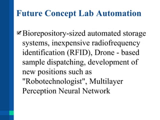 Future Concept Lab Automation
Biorepository-sized automated storage
systems, inexpensive radiofrequency
identification (RFID), Drone - based
sample dispatching, development of
new positions such as
"Robotechnologist", Multilayer
Perception Neural Network
 