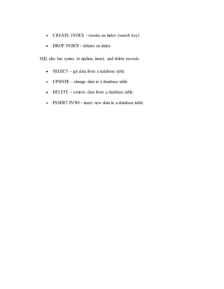  CREATE INDEX - creates an index (search key)
 DROP INDEX - deletes an index
SQL also has syntax to update, insert, and delete records.
 SELECT - get data from a database table
 UPDATE - change data in a database table
 DELETE - remove data from a database table
 INSERT INTO - insert new data in a database table
 