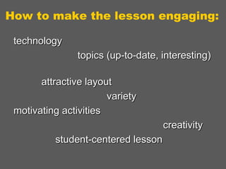 How to make the lesson engaging:
technology
topics (up-to-date, interesting)
attractive layout
variety
motivating activities

creativity
student-centered lesson

 
