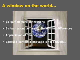 A window on the world…

• Ss learn to make connections
• Ss learn about cultural similarities and differences

• Appreciation of other cultures
• Because learning a language is not enough…

 