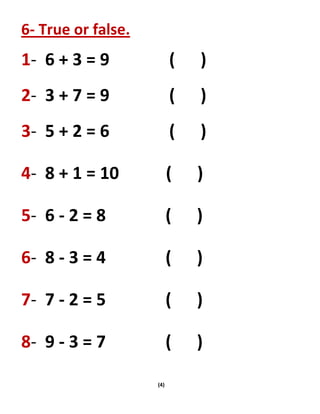 (4)
6- True or false.
1- 6 + 3 = 9 ( )
2- 3 + 7 = 9 ( )
3- 5 + 2 = 6 ( )
4- 8 + 1 = 10 ( )
5- 6 - 2 = 8 ( )
6- 8 - 3 = 4 ( )
7- 7 - 2 = 5 ( )
8- 9 - 3 = 7 ( )
 