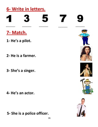 (5)
6- Write in letters.
7- Match.
1- He’s a pilot.
2- He is a farmer.
3- She’s a singer.
4- He’s an actor.
5- She is a police officer.
 
