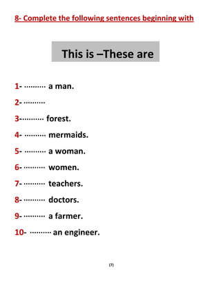 (7)
8- Complete the following sentences beginning with
1- a man.
2-
3- forest.
4- mermaids.
5- a woman.
6- women.
7- teachers.
8- doctors.
9- a farmer.
10- an engineer.
This is –These are
 