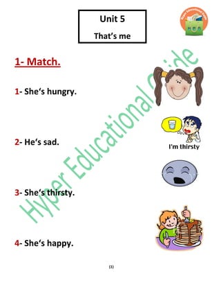 (1)
1- Match.
1- She‘s hungry.
2- He‘s sad.
3- She‘s thirsty.
4- She‘s happy.
Unit 5
That’s me
 