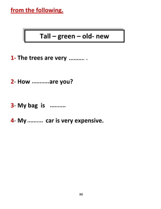 (6)
from the following.
1- The trees are very .
2- How are you?
3- My bag is
4- My car is very expensive.
Tall – green – old- new
 