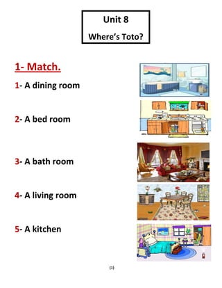 (1)
1- Match.
1- A dining room
2- A bed room
3- A bath room
4- A living room
5- A kitchen
Unit 8
Where’s Toto?
 