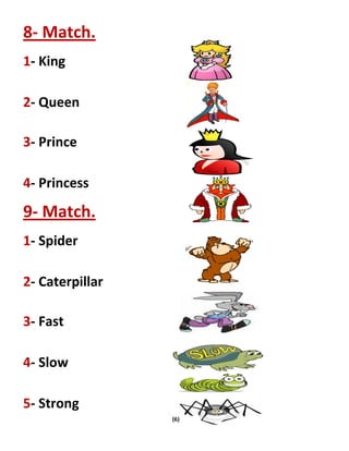 (6)
8- Match.
1- King
2- Queen
3- Prince
4- Princess
9- Match.
1- Spider
2- Caterpillar
3- Fast
4- Slow
5- Strong
 