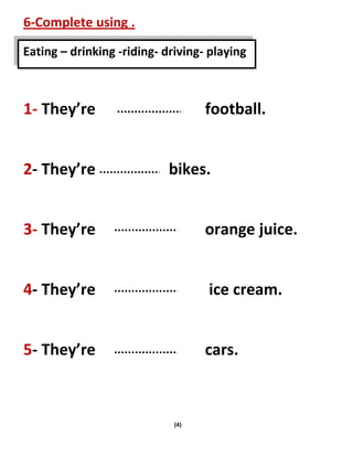 (4)
6-Complete using .
1- They’re football.
2- They’re bikes.
3- They’re orange juice.
4- They’re ice cream.
5- They’re cars.
Eating – drinking -riding- driving- playing
 