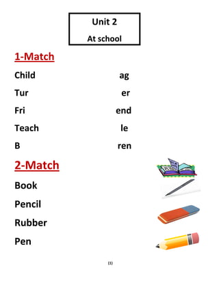 (1)
1-Match
Child ag
Tur er
Fri end
Teach le
B ren
2-Match
Book
Pencil
Rubber
Pen
Unit 2
At school
 