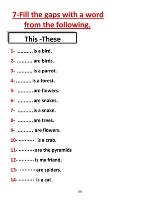 (5)
7-Fill the gaps with a word
from the following.
1- is a bird.
2- are birds.
3- is a parrot.
4- is a forest.
5- are flo...