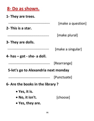 (6)
8- Do as shown.
1- They are trees.
[make a question]
2- This is a star.
[make plural]
3- They are dolls.
[make a singu...