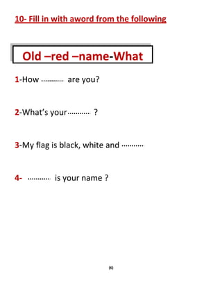 (6)
10- Fill in with aword from the following
1-How are you?
2-What’s your ?
3-My flag is black, white and
4- is your name...