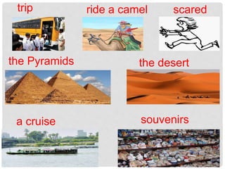 trip
a cruise
the Pyramids
ride a camel scared
the desert
souvenirs
 