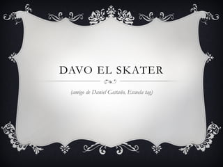 DAVO EL SKATER
(amigo de Daniel Castaño, Escuela tag)

 
