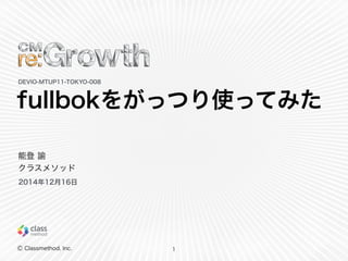 Ⓒ Classmethod, Inc.
fullbokをがっつり使ってみた  
1
DEVIO-‐‑‒MTUP11-‐‑‒TOKYO-‐‑‒008
能登  諭  
クラスメソッド
2014年年12⽉月16⽇日
 