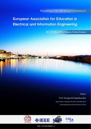 Proceedings of the 24th Annual Conference of

European Association for Education in
Electrical and Information Engineering
30 – 31 May 2013, Chania, Crete, Greece

Editor
Prof. Giorgos M. Papadourakis
Department of Applied Informatics and Multimedia
Technological Educational Institute of Crete

ISBN : 978-960-99889-5-7

 