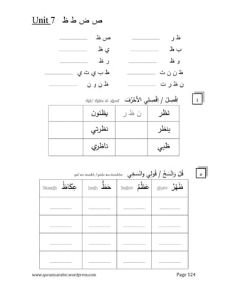 ‫ض‬ ‫ص‬
7
Unit
www.quranicarabic.wordpress.com Page 124
‫ر‬ 
.........................
 ‫ص‬
.........................
 ‫ب‬
.........................
 0
.........................
 ‫و‬
.........................
 ‫ر‬
.........................
‫ت‬ ‫ن‬ ‫ن‬ 
.........................
0 ‫ت‬ 0 ‫ب‬ 
.........................
‫ت‬ ‫ر‬  ‫ن‬
.........................
‫ن‬ ‫و‬ ‫ن‬ 
.........................
ْ
‫ﻞ‬ ِ
‫ﺻ‬ْ
‫ﻓ‬ِ
‫ا‬
َ
‫ف‬ُ
‫ر‬ْ
‫اﻷﺣ‬ ‫ﻲ‬ِ
‫ﻠ‬ ِ
‫ﺻ‬ْ
‫ﻓ‬ِ
‫ا‬ /
ruf
h
a
-
ilee al
s
il/ if
s
if
‫ﻧظر‬
‫ر‬  ‫ن‬
‫ن‬‫ظﻧو‬3
‫ﯾﻧظر‬
‫ﺗﻲ‬‫ر‬‫ﻧظ‬
‫ظﺑﻲ‬
0
‫ﻧﺎظر‬
‫ﻲ‬ِ
‫ﺧ‬ َ
‫ﺳ‬ْ‫اﻧ‬‫و‬ ‫ﻲ‬ِ
‫ﻟ‬‫و‬ُ
‫ﻗ‬ / ْ
‫ﺦ‬ َ
‫ﺳ‬ْ‫ﻧ‬ِ
‫ا‬َ
‫و‬ ْ
‫ﻞ‬ُ
‫ﻗ‬
qul wa insakh /qulee wa insakhee
ُ
‫ر‬ْ
‫ﻬ‬َ
‫ظ‬
ahr
h
d
ُ
‫م‬ْ
‫ظ‬َ
‫ﻋ‬
m
dh
3a
‫ﱡ‬
Wَ
‫ﺣ‬
dh
a
h
3ikaadh ُ
‫ﺎ‬َ
Zِ
‫ﻋ‬
.....................
......................
......................
......................
......................
......................
......................
......................
......................
......................
......................
......................
......................
......................
......................
......................
٤
٥
 