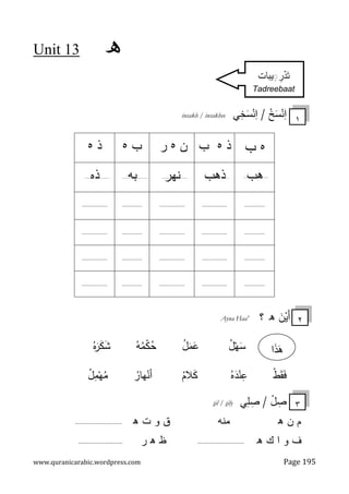‫ه‬
3
1
Unit
www.quranicarabic.wordpress.com Page 195
‫ﻲ‬ِ
‫ﺨ‬َ
‫ﺴ‬ْ
‫ﻨ‬ِ
‫ا‬ / ْ
‫ﺦ‬َ
‫ﺴ‬ْ
‫ﻨ‬ِ
‫ا‬
insakh / insakhee
‫ه‬
‫ب‬
‫ذ‬
‫ه‬
‫ب‬
‫ن‬
‫ه‬
‫ر‬
‫ب‬
‫ه‬
‫ذ‬
‫ه‬
‫ﻫب‬
‫ذﻫب‬
‫ﻨﻬر‬
‫ﺒﻪ‬
‫ذﻩ‬
............
...............
...............
............
...............
............
...............
...............
............
...............
............
...............
...............
............
...............
............
...............
...............
............
...............
َ
‫ن‬ْ
‫َﻴ‬‫أ‬
‫ه‬
‫؟‬
Ayna Haa'
ُ
‫ل‬ْ‫ﻬ‬َ
‫ﺴ‬
ُ
‫ل‬َ
‫ﻤ‬َ
‫ﻋ‬
ُ‫ﻪ‬ُ
‫ﻤ‬ْ
‫ﻜ‬ُ
‫ﺤ‬
ُ‫ﻩ‬َ
‫ر‬َ
‫ﻜ‬َ
‫ﺸ‬
ْ‫ط‬َ‫ﻘ‬َ‫ﻓ‬
ُ‫ﻩ‬َ
‫د‬ْ
‫ﻨ‬ِ
‫ﻋ‬
ُ
‫ﻼم‬َ
‫ﻜ‬
ُ
‫ﻬﺎر‬ْ
‫أﻨ‬
ُ
‫ل‬ِ
‫ﻤ‬ْ‫ﻬ‬ُ
‫ﻤ‬
‫ﻲ‬ِ‫ﻠ‬ ِ
‫ﺼ‬ / ْ
‫ل‬ ِ
‫ﺼ‬
ily
s
il /
s
‫ن‬ ‫م‬
‫ﻫ‬
‫ﻤﻨﻪ‬
‫ت‬ ‫و‬ ‫ق‬
‫ﻫ‬
.........................
‫ه‬ ‫ك‬ ‫ا‬ ‫و‬ ‫ف‬
.........................
‫ظ‬
‫ﻫ‬
‫ر‬
........................
١
٣
٢
ِ
◌ ِ
‫ر‬ْ
‫د‬َ‫ﺘ‬
‫ﻴﺒﺎت‬
Tadreebaat
َ
‫ذ‬َ
‫ﻫ‬
‫ا‬
 