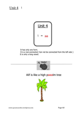 ‫ﺍ‬
4
Unit
www.quranicarabic.wordpress.com
It has only one
It is a non-
It is only a long vowel.
Alif is like a
www.quranicarabic.wordpress.com
It has only one form.
-connector( Can not be connected from the left
only a long vowel.
Help!
!
Alif is like a high paaalm tree
Unit 4
=
‫ﺍ‬ aa
Page 60
Can not be connected from the left side )
tree
 