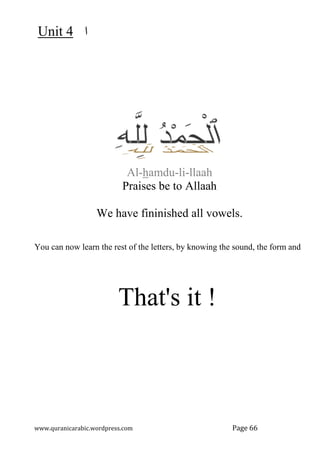 ‫ﺍ‬
4
Unit
www.quranicarabic.wordpress.com Page 66
Al-hamdu-li-llaah
Praises be to Allaah
We have fininished all vowels.
You can now learn the rest of the letters, by knowing the sound, the form and
That's it !
 
