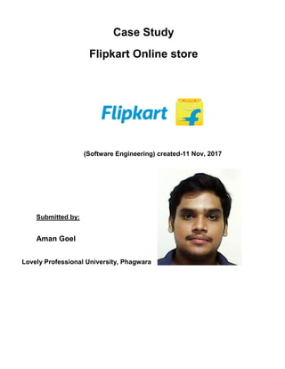 Case Study
Flipkart Online store
(Software Engineering) created-11 Nov, 2017
Submitted by:
Aman Goel
Lovely Professional University, Phagwara
 