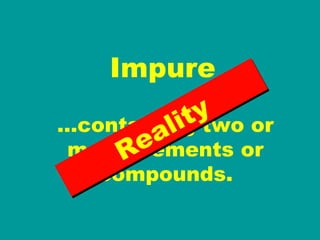 Impure … containing two or more elements or compounds. Reality 