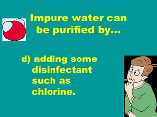 Impure water can be purified by… d) adding some   disinfectant   such as  chlorine. 