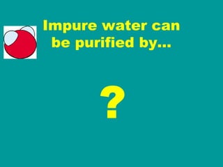 Impure water can be purified by… ? 