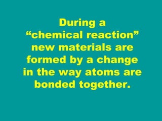 During a “ chemical reaction” new materials are formed by a change in the way atoms are bonded together. 