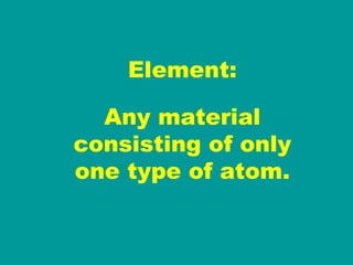 Element: Any material consisting of only one type of atom. 