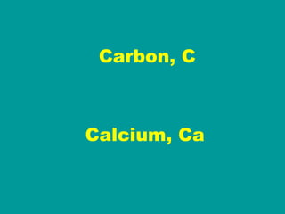 Carbon, C Calcium, Ca 