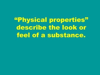 “ Physical properties” describe the look or feel of a substance. 