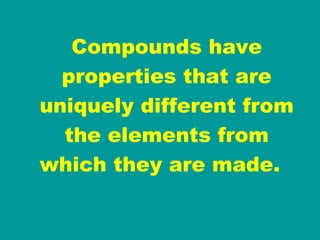 Compounds have properties that are uniquely different from the elements from which they are made.  