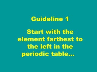 Guideline 1 Start with the element farthest to the left in the periodic table…  