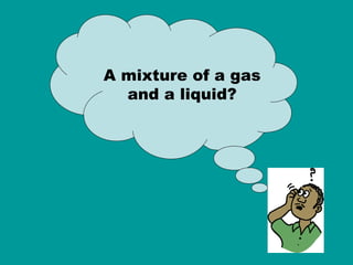 A mixture of a gas and a liquid? 