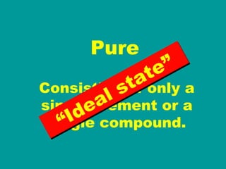 Pure Consisting of only a single element or a single compound. “ Ideal state” 