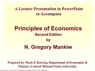 A Lecture Presentation in PowerPoint
to Accompany
Principles of Economics
Second Edition
by
N. Gregory Mankiw
Prepared by Mark P. Karscig, Department of Economics &
Finance, Central Missouri State University.
Harcourt, Inc. items and derived items copyright © 2001 by Harcourt, Inc.
 