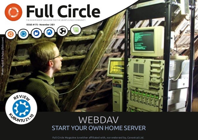 full circle magazine #175 1 contents ^
Full Circle
THE INDEPENDENT MAGAZINE FOR THE UBUNTU LINUX COMMUNITY
ISSUE #175 - November 2021
F
Fu
ul
ll
l C
Ci
ir
rc
cl
le
e M
Ma
ag
ga
az
zi
in
ne
e i
is
s n
ne
ei
it
th
he
er
r a
aﬃ
ﬃl
li
ia
at
te
ed
d w
wi
it
th
h,
, n
no
or
r e
en
nd
do
or
rs
se
ed
d b
by
y,
, C
Ca
an
no
on
ni
ic
ca
al
l L
Lt
td
d.
.
W
WE
EB
BD
DA
AV
V
START YOUR OWN HOME SERVER
Photo:
Rudolf
Schuba
(Flickr.com)
REVIEW
K
U
BUNTU 21.
1
0
 