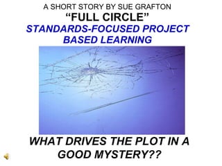 A SHORT STORY BY SUE GRAFTON   “FULL CIRCLE”   STANDARDS-FOCUSED PROJECT BASED LEARNING WHAT DRIVES THE PLOT IN A GOOD MYSTERY?? 
