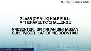 PRESENTER: DR FIRHAN BIN HASSAN
SUPERVISOR :A/P DR NG BOON HAU
GLASS (OF MILK) HALF FULL:
ATHERAPEUTIC CHALLENGE
 