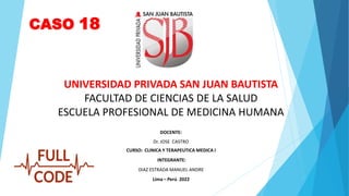 DOCENTE:
Dr. JOSE CASTRO
CURSO: CLINICA Y TERAPEUTICA MEDICA I
INTEGRANTE:
DIAZ ESTRADA MANUEL ANDRE
Lima – Perú 2022
UNIVERSIDAD PRIVADA SAN JUAN BAUTISTA
FACULTAD DE CIENCIAS DE LA SALUD
ESCUELA PROFESIONAL DE MEDICINA HUMANA
CASO 18
 
