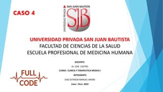 DOCENTE:
Dr. JOSE CASTRO
CURSO: CLINICA Y TERAPEUTICA MEDICA I
INTEGRANTE:
DIAZ ESTRADA MANUEL ANDRE
Lima – Perú 2022
UNIVERSIDAD PRIVADA SAN JUAN BAUTISTA
FACULTAD DE CIENCIAS DE LA SALUD
ESCUELA PROFESIONAL DE MEDICINA HUMANA
CASO 4
 