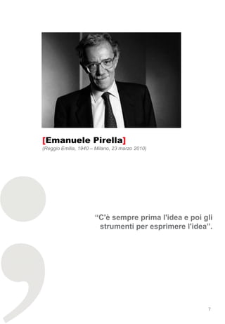 [Emanuele Pirella]
(Reggio Emilia, 1940 – Milano, 23 marzo 2010)




                      “C'è sempre prima l'idea e poi gli
                       strumenti per esprimere l'idea”.




                                                      7
 