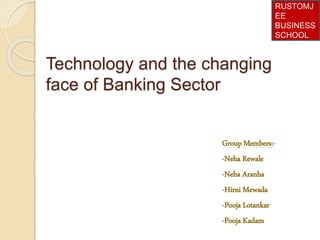 Technology and the changing
face of Banking Sector
Group Members:-
-Neha Rewale
-Neha Aranha
-Hirni Mewada
-Pooja Lotankar
-Pooja Kadam
RUSTOMJ
EE
BUSINESS
SCHOOL
 