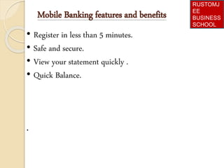 Mobile Banking features and benefits
• Register in less than 5 minutes.
• Safe and secure.
• View your statement quickly .
• Quick Balance.
.
RUSTOMJ
EE
BUSINESS
SCHOOL
 