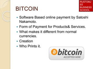 BITCOIN
 Software Based online payment by Satoshi
Nakamoto.
 Form of Payment for Products& Services.
 What makes it different from normal
currencies.
 Creation
 Who Prints it.
RUSTOMJ
EE
BUSINESS
SCHOOL
 