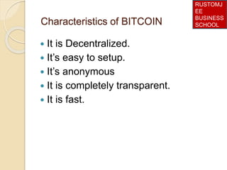 Characteristics of BITCOIN
 It is Decentralized.
 It’s easy to setup.
 It’s anonymous
 It is completely transparent.
 It is fast.
RUSTOMJ
EE
BUSINESS
SCHOOL
 