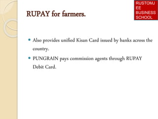RUPAY for farmers.
 Also provides unified Kisan Card issued by banks across the
country.
 PUNGRAIN pays commission agents through RUPAY
Debit Card.
RUSTOMJ
EE
BUSINESS
SCHOOL
 