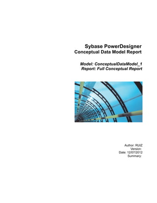 Sybase PowerDesigner
Conceptual Data Model Report

  Model: ConceptualDataModel_1
  Report: Full Conceptual Report




                        Author: RUIZ
                            Version:
                    Date: 12/07/2012
                          Summary:
 
